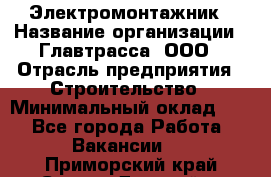 Электромонтажник › Название организации ­ Главтрасса, ООО › Отрасль предприятия ­ Строительство › Минимальный оклад ­ 1 - Все города Работа » Вакансии   . Приморский край,Спасск-Дальний г.